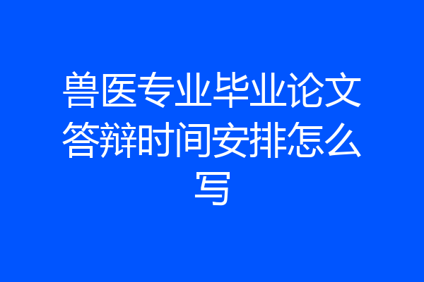 兽医专业毕业论文答辩时间安排怎么写
