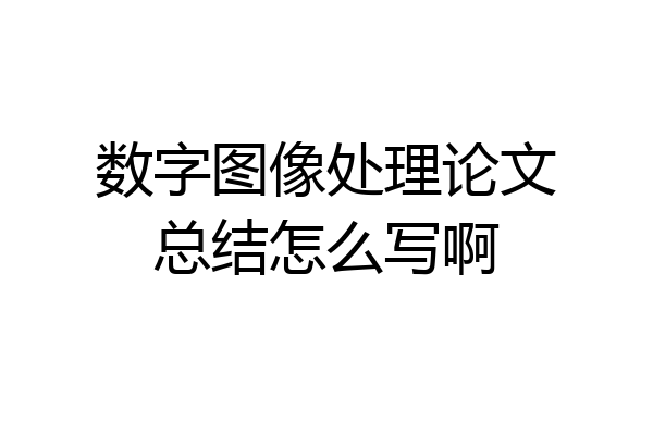 数字图像处理论文总结怎么写啊