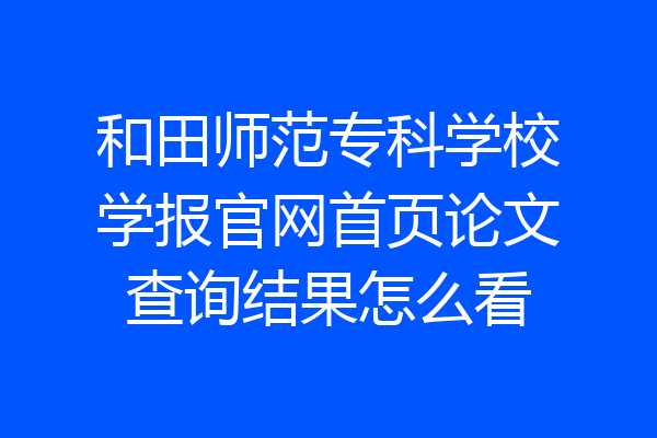 和田师范专科学校学报官网首页论文查询结果怎么看