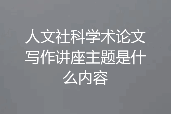 人文社科学术论文写作讲座主题是什么内容