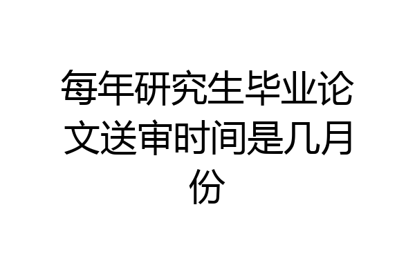 每年研究生毕业论文送审时间是几月份