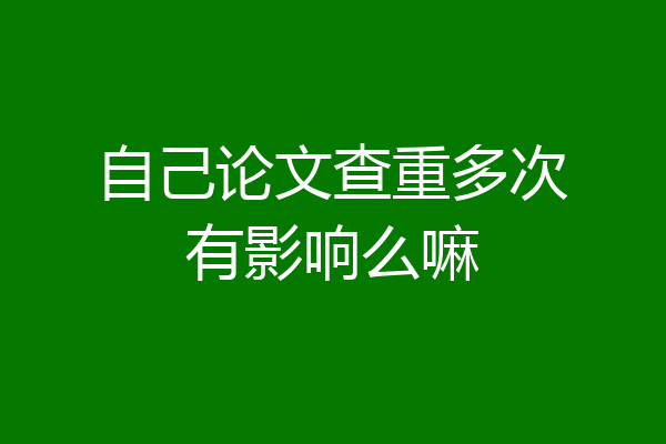 自己论文查重多次有影响么嘛