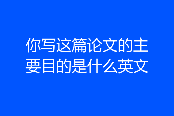 你写这篇论文的主要目的是什么英文