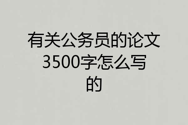 有关公务员的论文3500字怎么写的