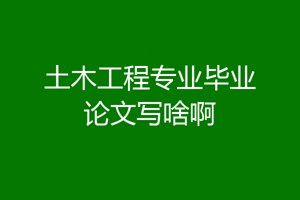 土木工程专业毕业论文写啥啊