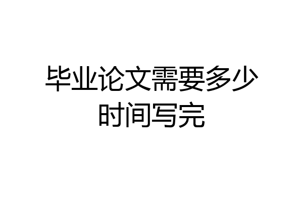 毕业论文需要多少时间写完