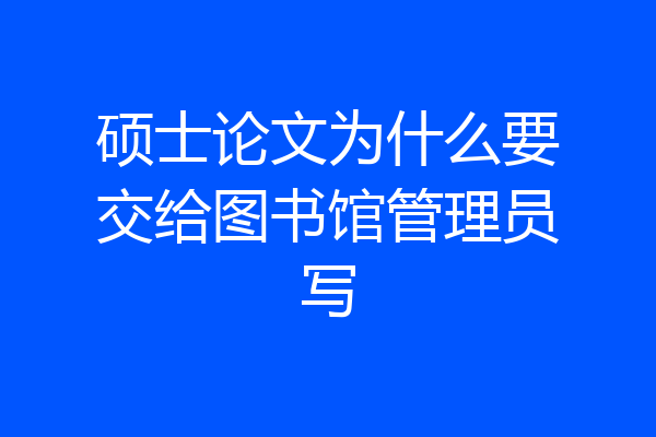 硕士论文为什么要交给图书馆管理员写