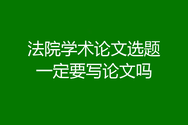 法院学术论文选题一定要写论文吗