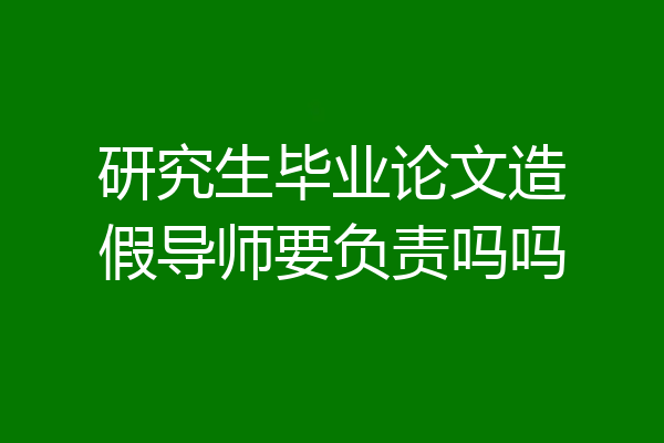 研究生毕业论文造假导师要负责吗吗