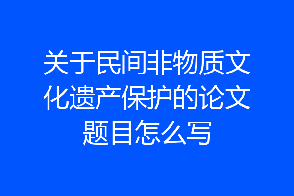 关于民间非物质文化遗产保护的论文题目怎么写