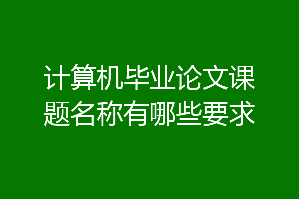 计算机毕业论文课题名称有哪些要求