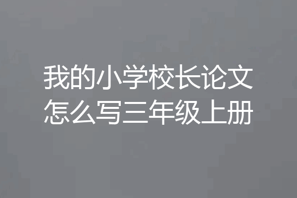 我的小学校长论文怎么写三年级上册