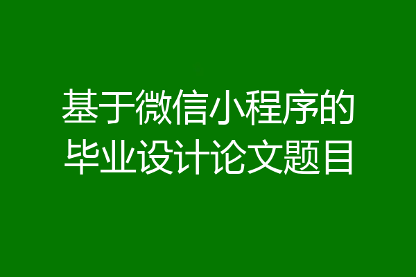 基于微信小程序的毕业设计论文题目