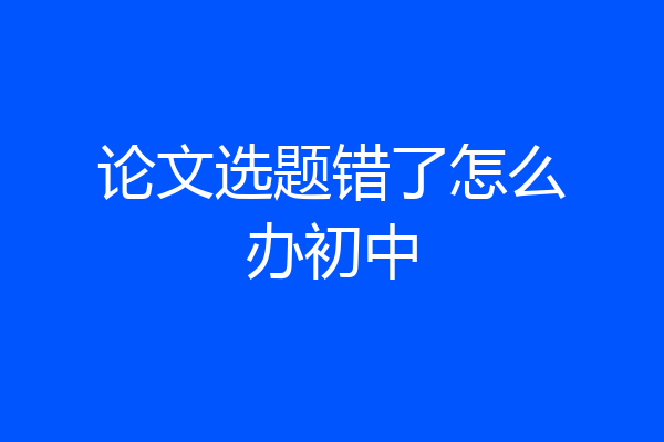 论文选题错了怎么办初中