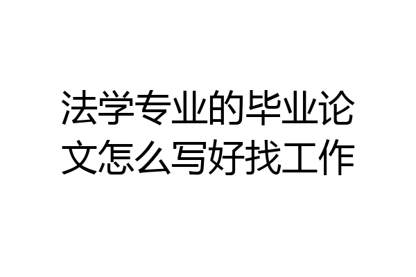 法学专业的毕业论文怎么写好找工作