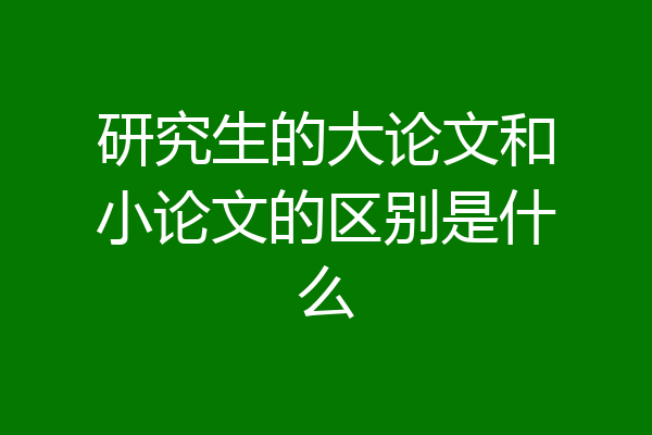 研究生的大论文和小论文的区别是什么