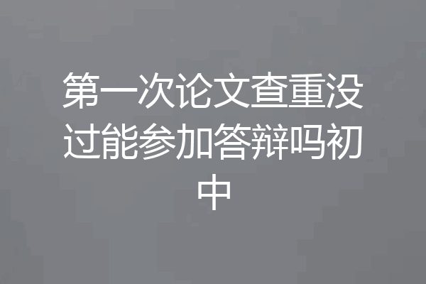 第一次论文查重没过能参加答辩吗初中