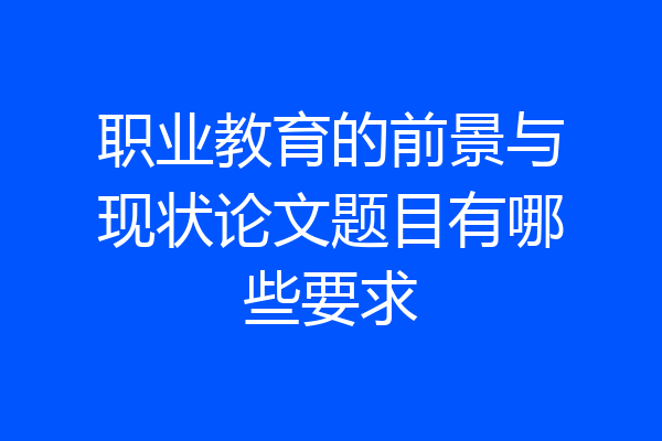 职业教育的前景与现状论文题目有哪些要求