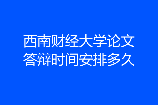 西南财经大学论文答辩时间安排多久