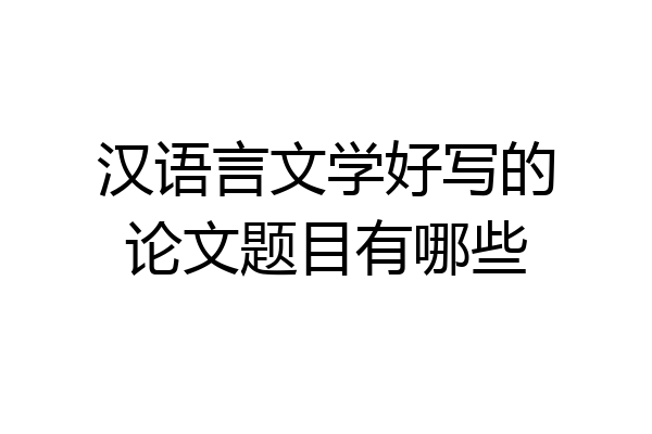 汉语言文学好写的论文题目有哪些