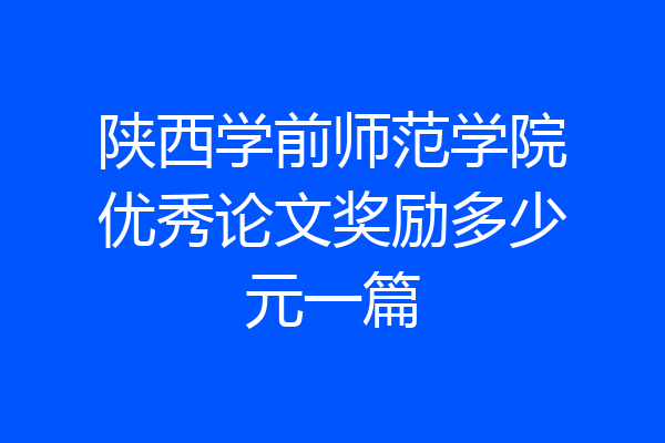 陕西学前师范学院优秀论文奖励多少元一篇