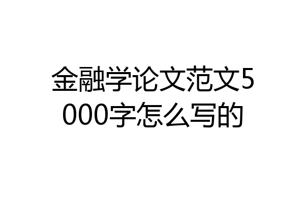 金融学论文范文5000字怎么写的