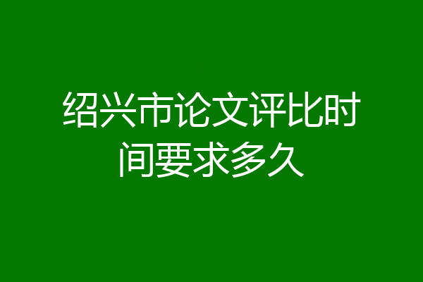 绍兴市论文评比时间要求多久