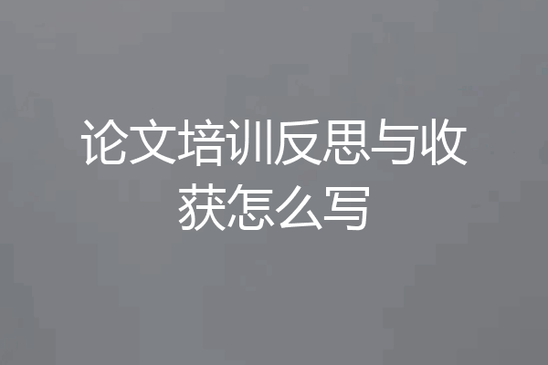 论文培训反思与收获怎么写