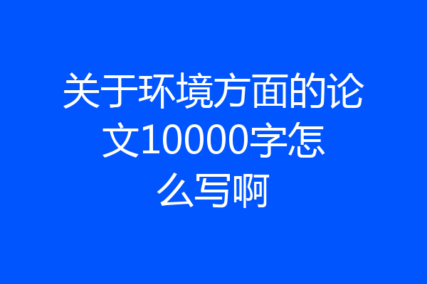 关于环境方面的论文10000字怎么写啊