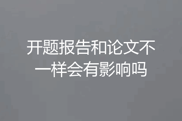 开题报告和论文不一样会有影响吗