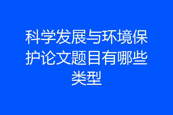 科学发展与环境保护论文题目有哪些类型