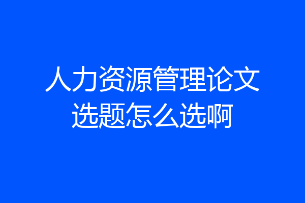 人力资源管理论文选题怎么选啊