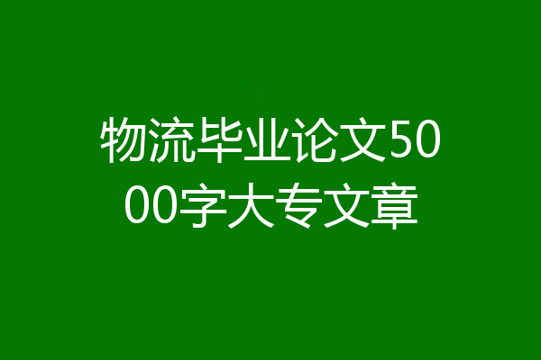 物流毕业论文5000字大专文章