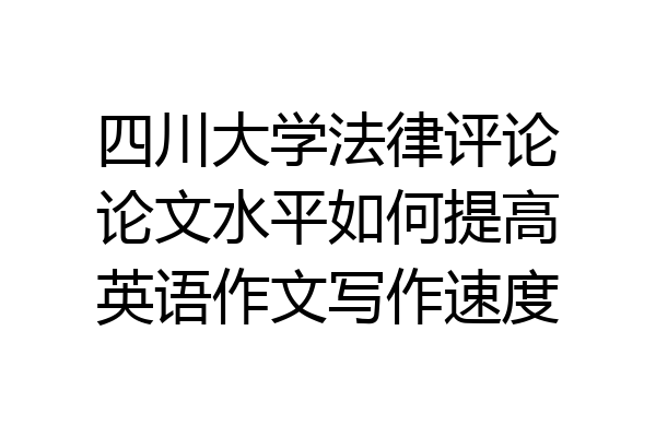 四川大学法律评论论文水平如何提高英语作文写作速度