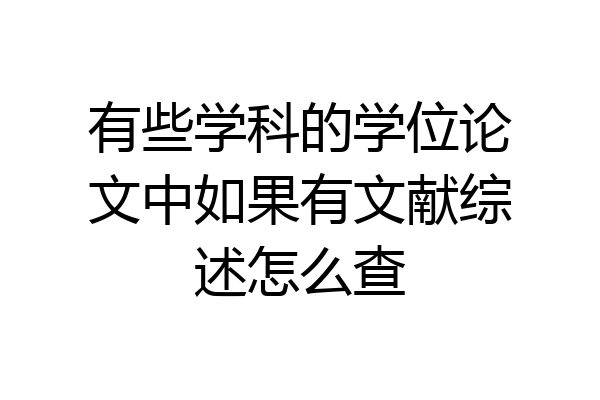 有些学科的学位论文中如果有文献综述怎么查