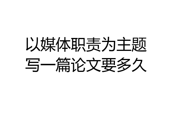 以媒体职责为主题写一篇论文要多久