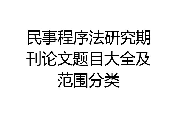 民事程序法研究期刊论文题目大全及范围分类