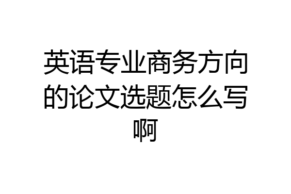 英语专业商务方向的论文选题怎么写啊