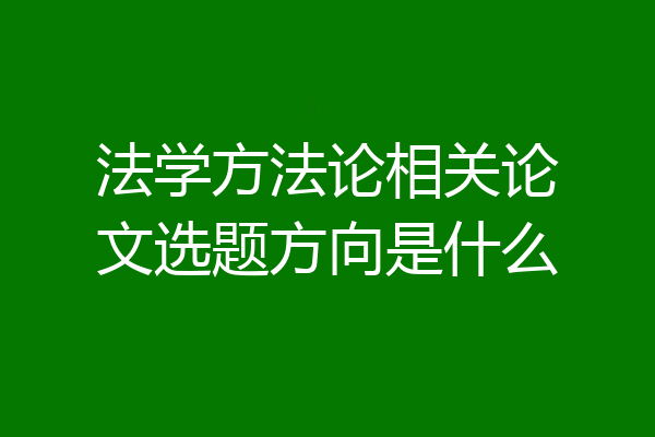 法学方法论相关论文选题方向是什么