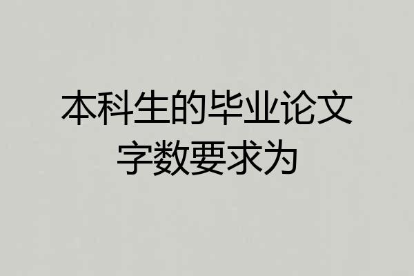 本科生的毕业论文字数要求为