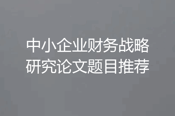 中小企业财务战略研究论文题目推荐