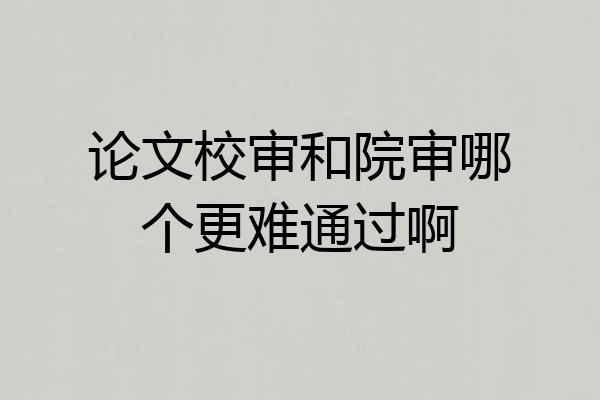 论文校审和院审哪个更难通过啊