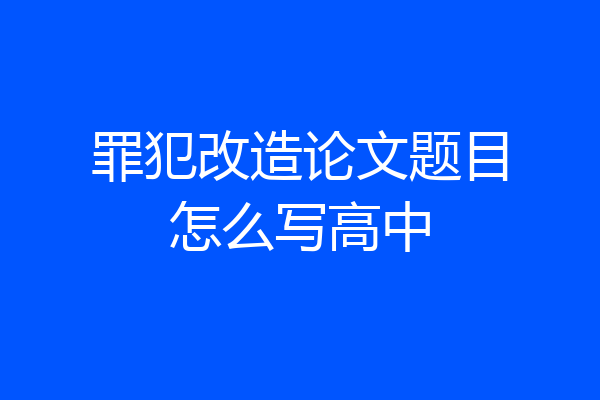 罪犯改造论文题目怎么写高中