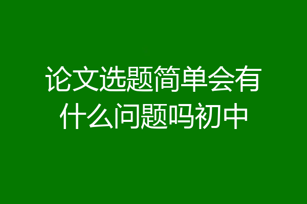 论文选题简单会有什么问题吗初中