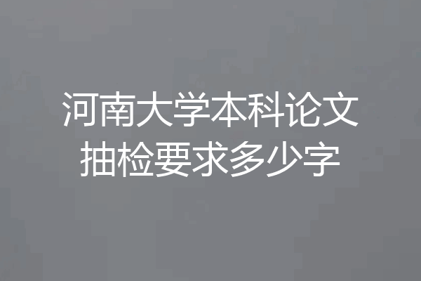 河南大学本科论文抽检要求多少字