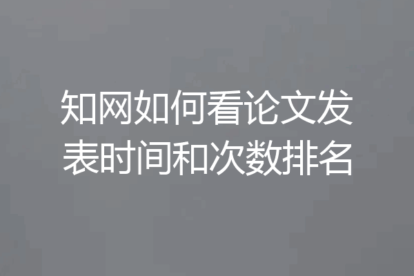 知网如何看论文发表时间和次数排名