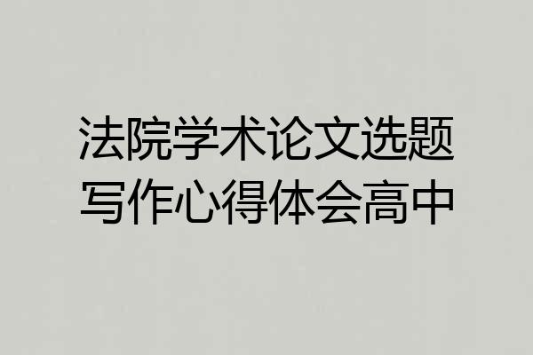 法院学术论文选题写作心得体会高中