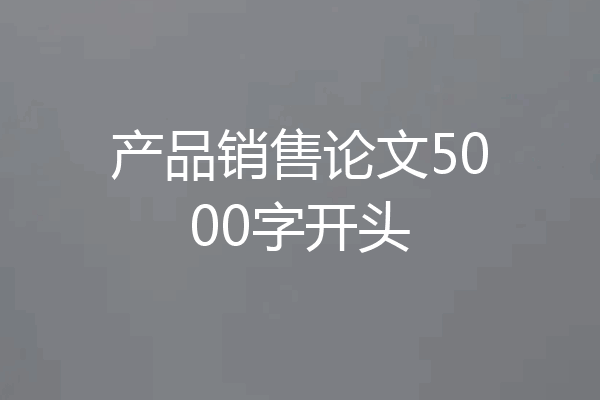 产品销售论文5000字开头