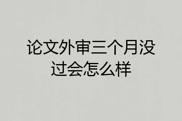 论文外审三个月没过会怎么样