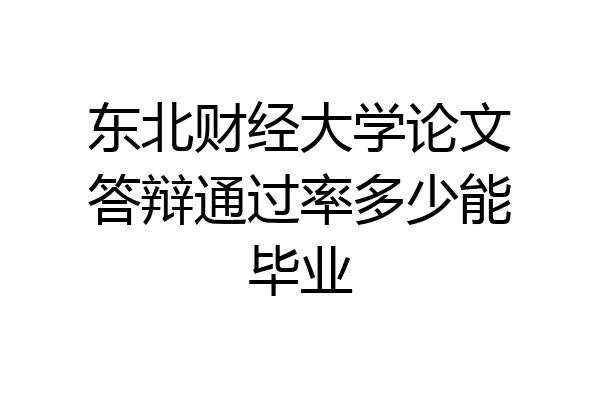 东北财经大学论文答辩通过率多少能毕业